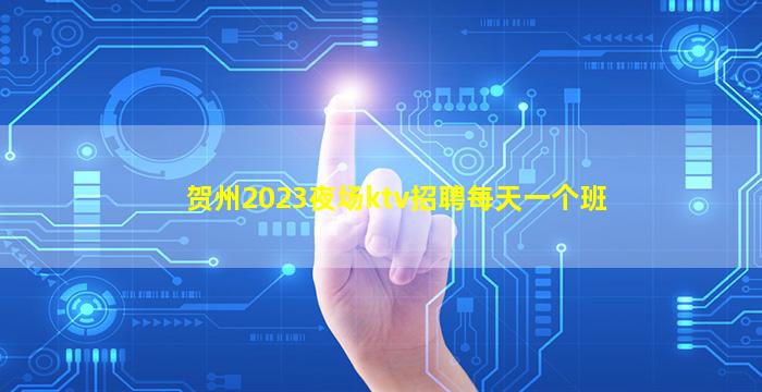 贺州2023夜场ktv招聘每天一个班